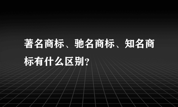 著名商标、驰名商标、知名商标有什么区别？