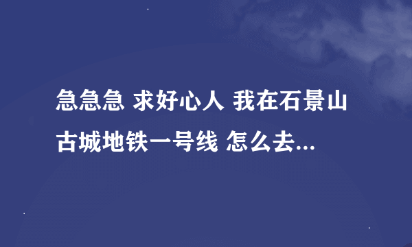 急急急 求好心人 我在石景山古城地铁一号线 怎么去海淀区北京瀚林职业研修学院