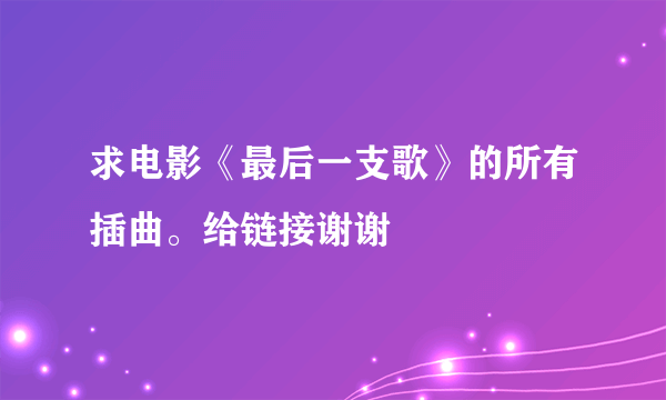 求电影《最后一支歌》的所有插曲。给链接谢谢