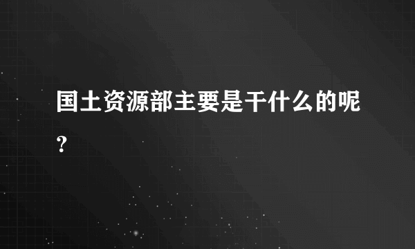 国土资源部主要是干什么的呢？