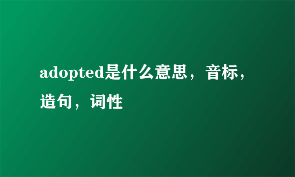 adopted是什么意思，音标，造句，词性