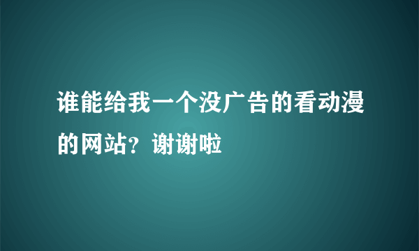 谁能给我一个没广告的看动漫的网站？谢谢啦