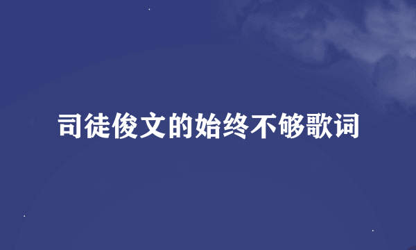 司徒俊文的始终不够歌词