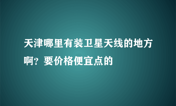 天津哪里有装卫星天线的地方啊？要价格便宜点的