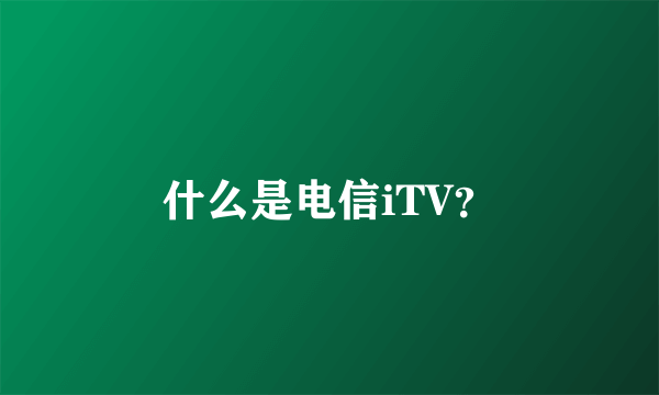 什么是电信iTV？