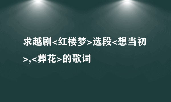 求越剧<红楼梦>选段<想当初>,<葬花>的歌词