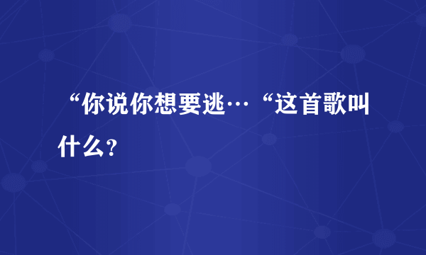 “你说你想要逃…“这首歌叫什么？