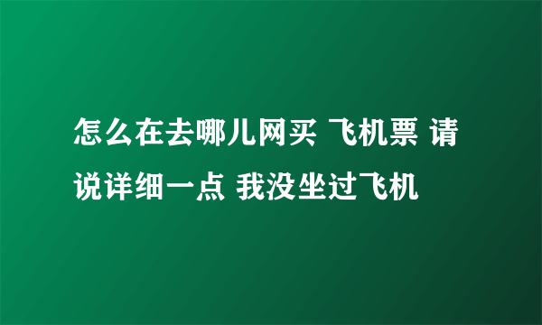 怎么在去哪儿网买 飞机票 请说详细一点 我没坐过飞机