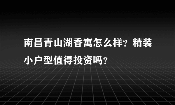 南昌青山湖香寓怎么样？精装小户型值得投资吗？