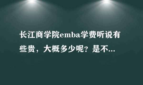 长江商学院emba学费听说有些贵，大概多少呢？是不是真的值得这个钱呢？