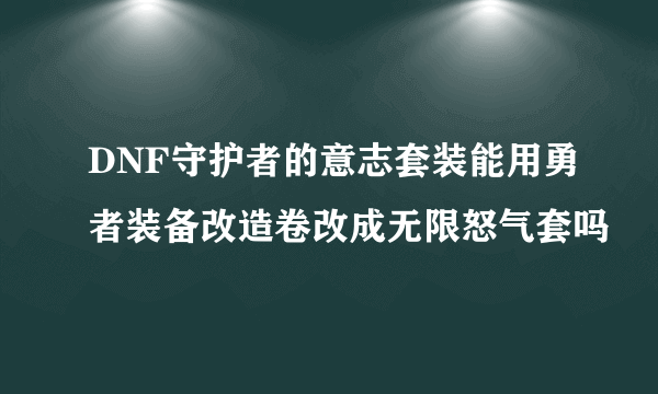 DNF守护者的意志套装能用勇者装备改造卷改成无限怒气套吗