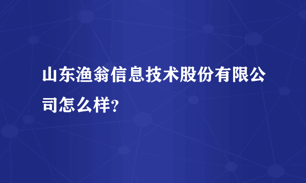 山东渔翁信息技术股份有限公司怎么样？