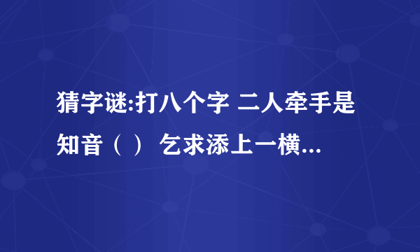 猜字谜:打八个字 二人牵手是知音（） 乞求添上一横眉（） 恋人无心又相随（） 令人落下两点泪（）