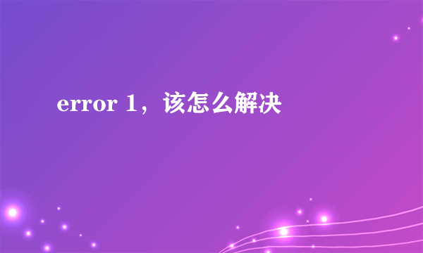 error 1，该怎么解决