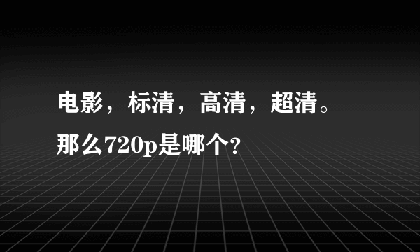 电影，标清，高清，超清。 那么720p是哪个？