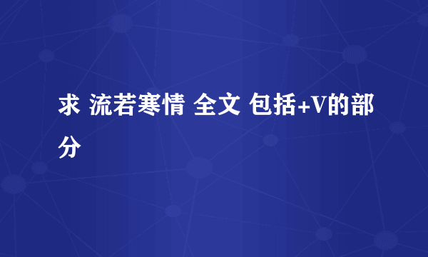 求 流若寒情 全文 包括+V的部分