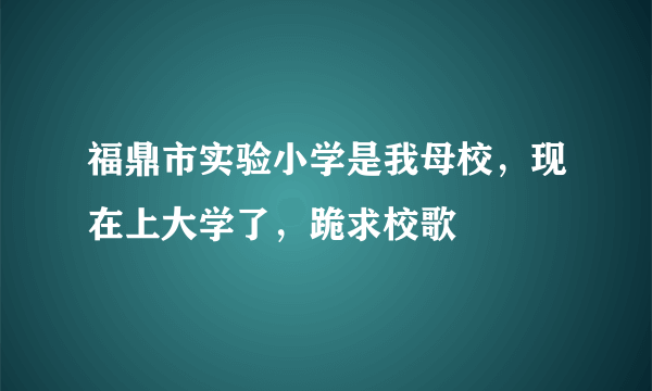 福鼎市实验小学是我母校，现在上大学了，跪求校歌