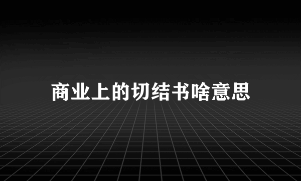 商业上的切结书啥意思