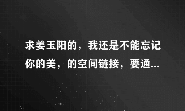 求姜玉阳的，我还是不能忘记你的美，的空间链接，要通过率高的