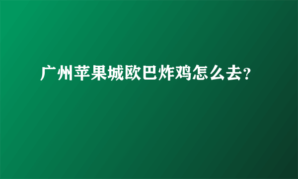 广州苹果城欧巴炸鸡怎么去？