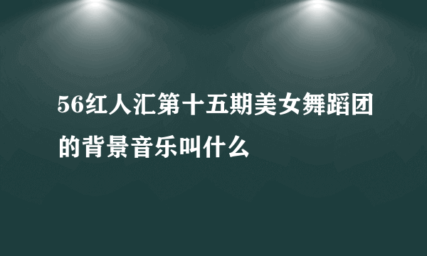 56红人汇第十五期美女舞蹈团的背景音乐叫什么