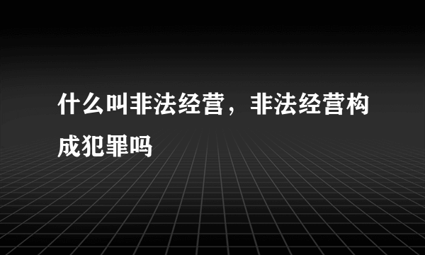 什么叫非法经营，非法经营构成犯罪吗