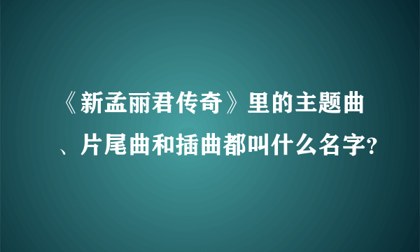 《新孟丽君传奇》里的主题曲、片尾曲和插曲都叫什么名字？