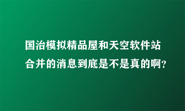 国治模拟精品屋和天空软件站合并的消息到底是不是真的啊？