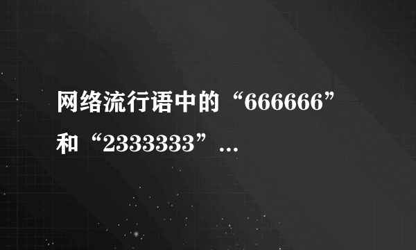 网络流行语中的“666666”和“2333333”都是什么意思啊？