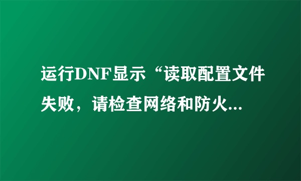 运行DNF显示“读取配置文件失败，请检查网络和防火墙设置”怎么解决 高分