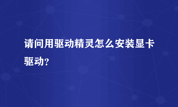 请问用驱动精灵怎么安装显卡驱动？