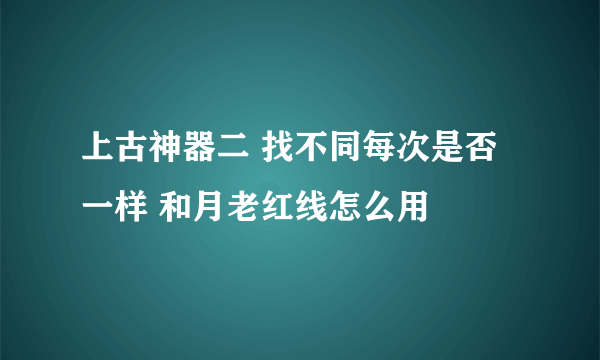 上古神器二 找不同每次是否一样 和月老红线怎么用