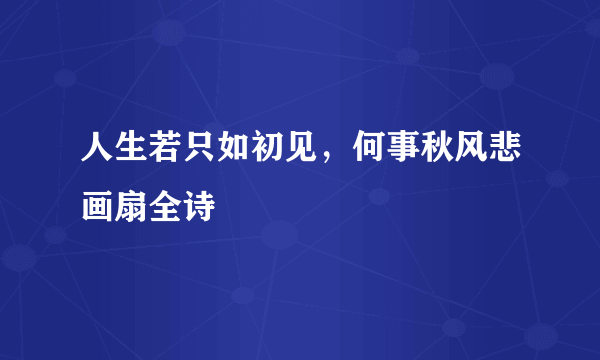 人生若只如初见，何事秋风悲画扇全诗