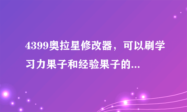 4399奥拉星修改器，可以刷学习力果子和经验果子的那种谁有，给我个网址或文件 谢谢了