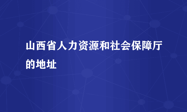 山西省人力资源和社会保障厅的地址