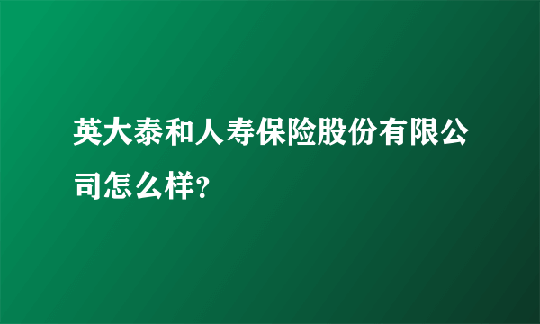 英大泰和人寿保险股份有限公司怎么样？