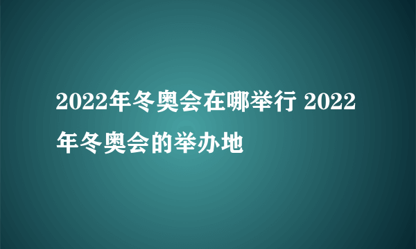 2022年冬奥会在哪举行 2022年冬奥会的举办地