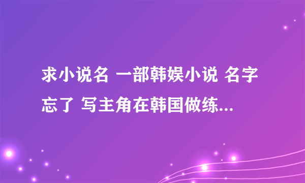 求小说名 一部韩娱小说 名字忘了 写主角在韩国做练习生 在月考时唱了一首刘德华的练习（翻版的）