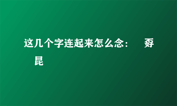 这几个字连起来怎么念：巭孬嫑昆