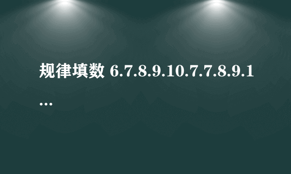 规律填数 6.7.8.9.10.7.7.8.9.10.8.8.8.9.10后面怎么填？