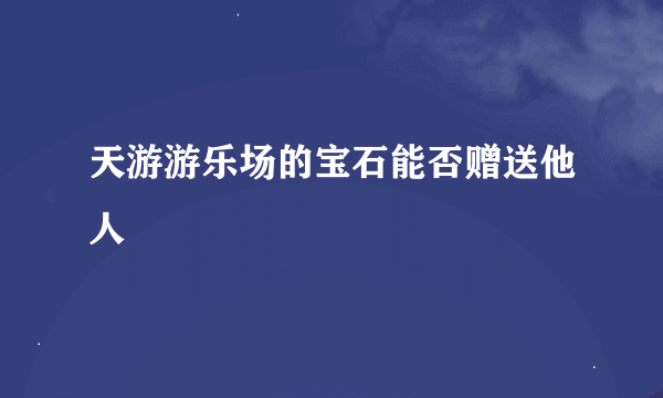 天游游乐场的宝石能否赠送他人