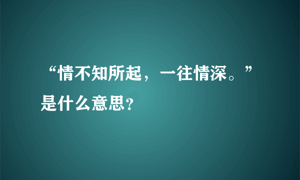 “情不知所起，一往情深。”是什么意思？