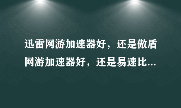 迅雷网游加速器好，还是傲盾网游加速器好，还是易速比特网游加速器好！给些意见！