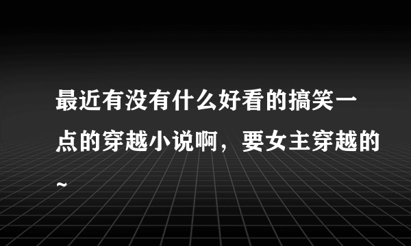 最近有没有什么好看的搞笑一点的穿越小说啊，要女主穿越的~