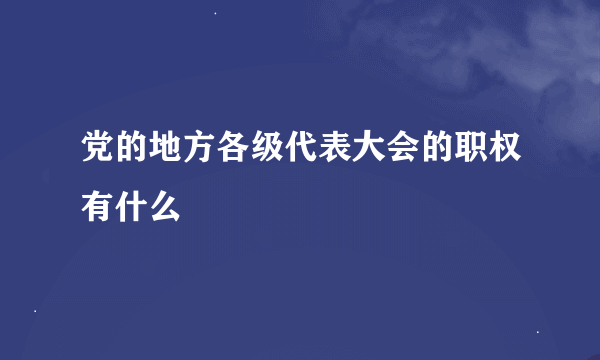 党的地方各级代表大会的职权有什么