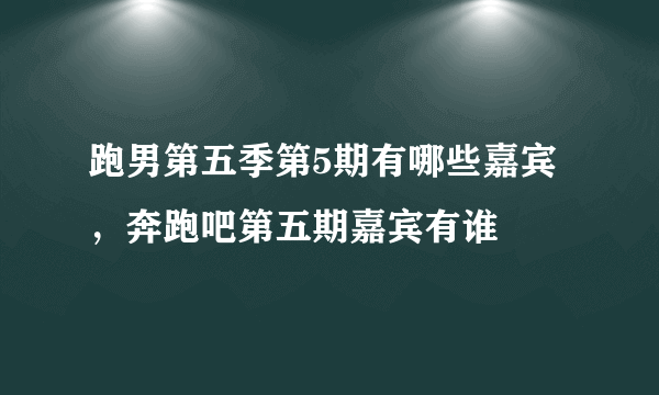 跑男第五季第5期有哪些嘉宾，奔跑吧第五期嘉宾有谁