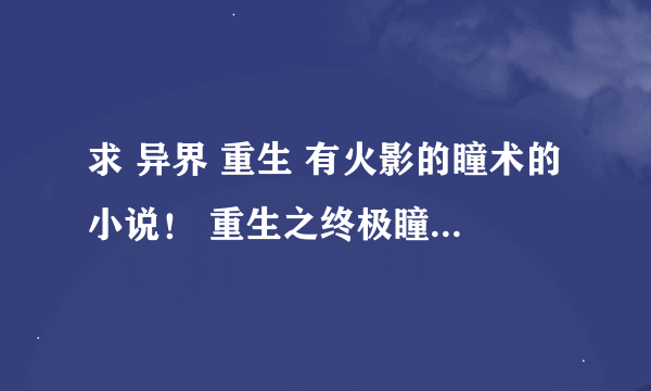 求 异界 重生 有火影的瞳术的小说！ 重生之终极瞳术我看了 要完结的！