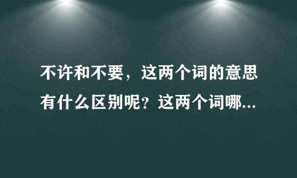 不许和不要，这两个词的意思有什么区别呢？这两个词哪个是不让的意思呢？