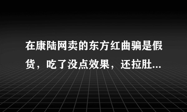 在康陆网卖的东方红曲骗是假货，吃了没点效果，还拉肚子，找康陆网退货他们不肯，请问我要怎么办？