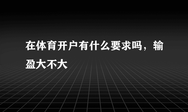 在体育开户有什么要求吗，输盈大不大